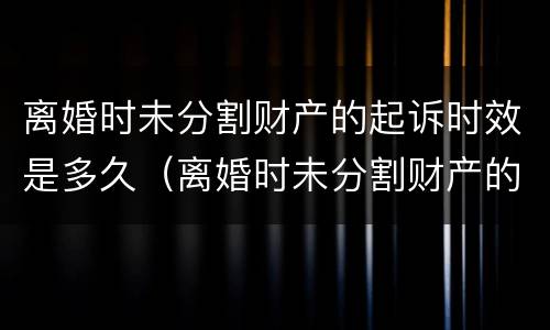 离婚时未分割财产的起诉时效是多久（离婚时未分割财产的起诉时效是多久啊）