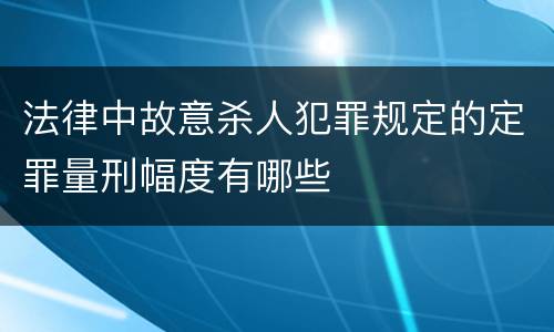 法律中故意杀人犯罪规定的定罪量刑幅度有哪些