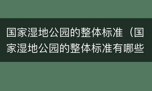国家湿地公园的整体标准（国家湿地公园的整体标准有哪些）