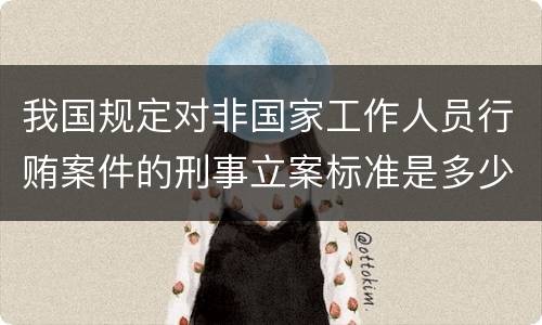我国规定对非国家工作人员行贿案件的刑事立案标准是多少