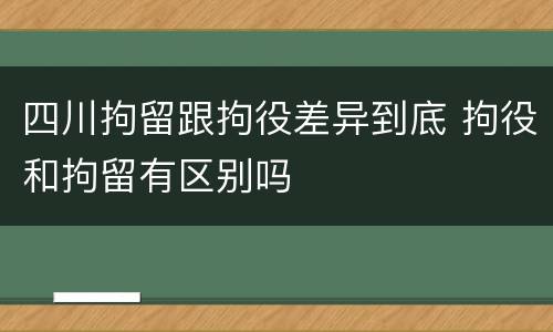 四川拘留跟拘役差异到底 拘役和拘留有区别吗