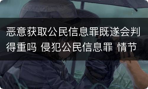 恶意获取公民信息罪既遂会判得重吗 侵犯公民信息罪 情节严重