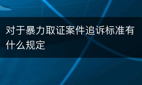 对于暴力取证案件追诉标准有什么规定