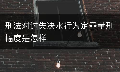 刑法对过失决水行为定罪量刑幅度是怎样