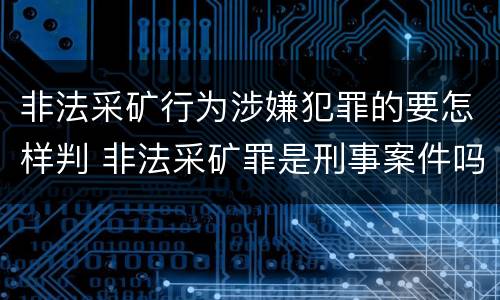 非法采矿行为涉嫌犯罪的要怎样判 非法采矿罪是刑事案件吗