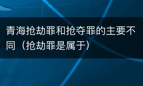 青海抢劫罪和抢夺罪的主要不同（抢劫罪是属于）