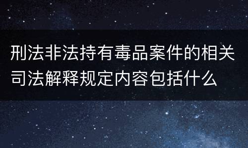 刑法非法持有毒品案件的相关司法解释规定内容包括什么