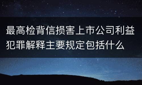 最高检背信损害上市公司利益犯罪解释主要规定包括什么