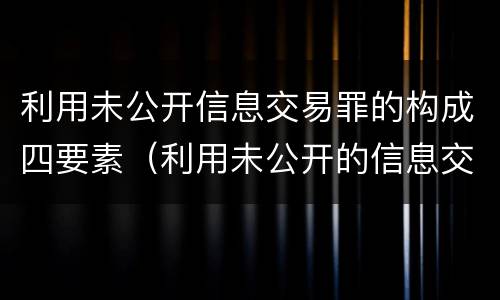 利用未公开信息交易罪的构成四要素（利用未公开的信息交易罪标准）