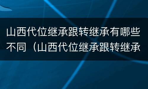 山西代位继承跟转继承有哪些不同（山西代位继承跟转继承有哪些不同之处）