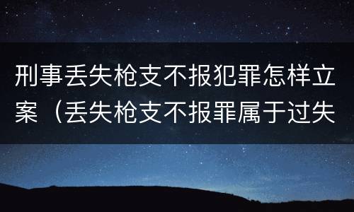 刑事丢失枪支不报犯罪怎样立案（丢失枪支不报罪属于过失犯罪吗）