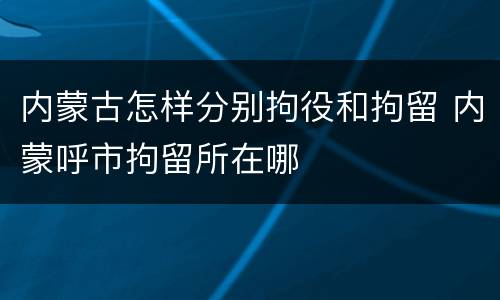 内蒙古怎样分别拘役和拘留 内蒙呼市拘留所在哪
