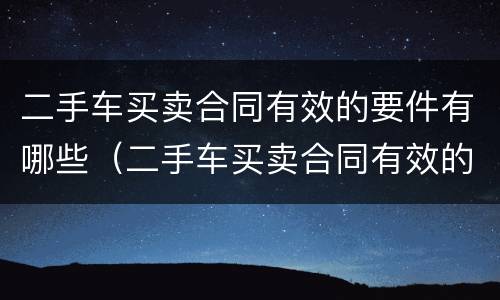 二手车买卖合同有效的要件有哪些（二手车买卖合同有效的要件有哪些呢）