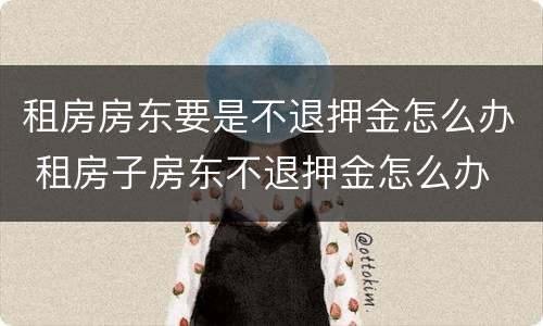 租房房东要是不退押金怎么办 租房子房东不退押金怎么办