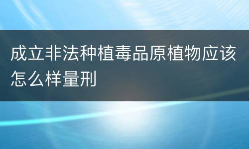 成立非法种植毒品原植物应该怎么样量刑