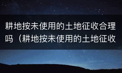 耕地按未使用的土地征收合理吗（耕地按未使用的土地征收合理吗）