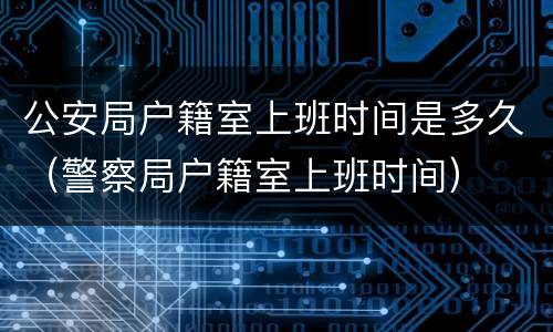 公安局户籍室上班时间是多久（警察局户籍室上班时间）