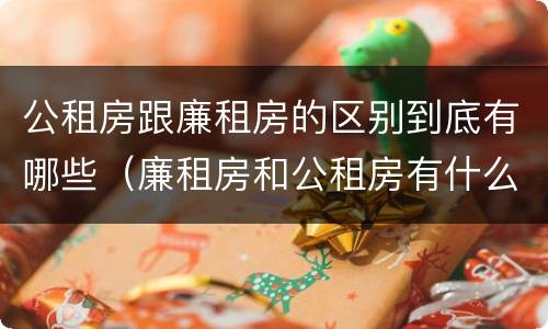 公租房跟廉租房的区别到底有哪些（廉租房和公租房有什么区别吗）