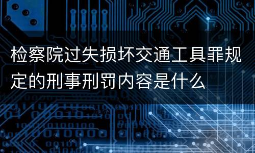 检察院过失损坏交通工具罪规定的刑事刑罚内容是什么