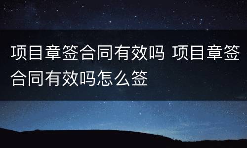 项目章签合同有效吗 项目章签合同有效吗怎么签