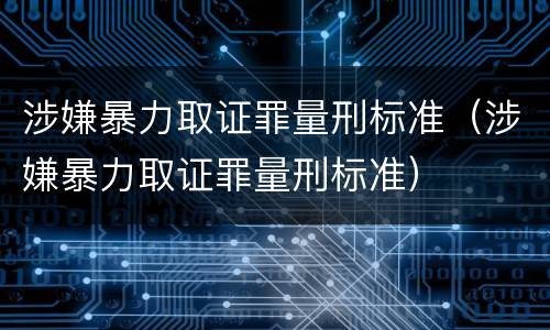 涉嫌暴力取证罪量刑标准（涉嫌暴力取证罪量刑标准）