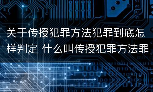 关于传授犯罪方法犯罪到底怎样判定 什么叫传授犯罪方法罪