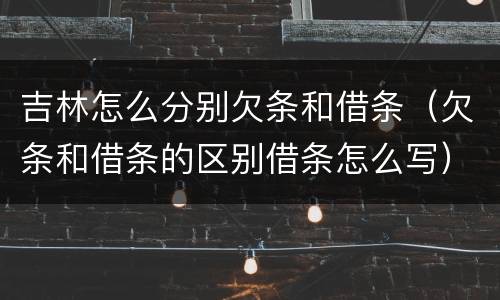 吉林怎么分别欠条和借条（欠条和借条的区别借条怎么写）