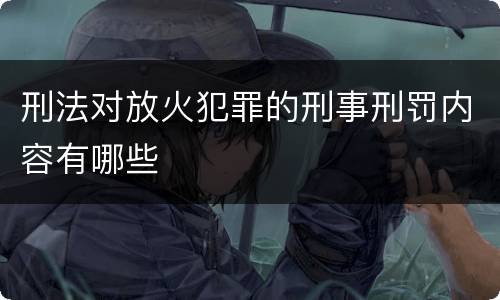 刑法对放火犯罪的刑事刑罚内容有哪些