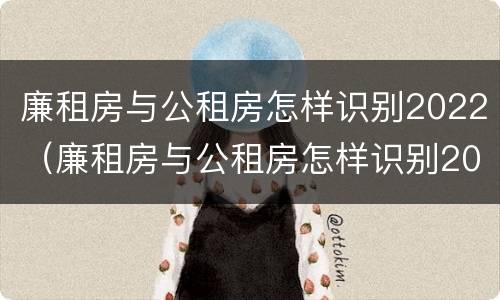 廉租房与公租房怎样识别2022（廉租房与公租房怎样识别2022年房源）