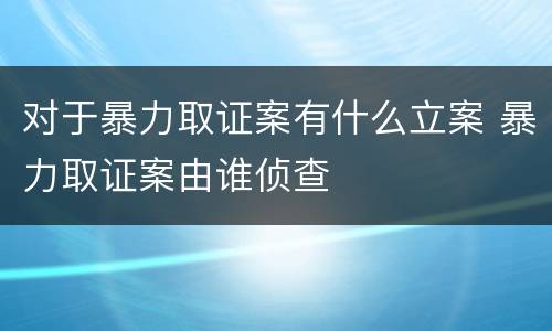 对于暴力取证案有什么立案 暴力取证案由谁侦查