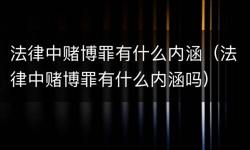 法律中赌博罪有什么内涵（法律中赌博罪有什么内涵吗）