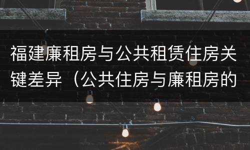 福建廉租房与公共租赁住房关键差异（公共住房与廉租房的区别）