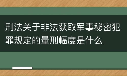 刑法关于非法获取军事秘密犯罪规定的量刑幅度是什么