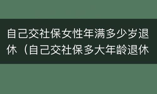 自己交社保女性年满多少岁退休（自己交社保多大年龄退休女）