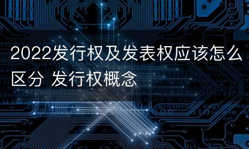 2022发行权及发表权应该怎么区分 发行权概念