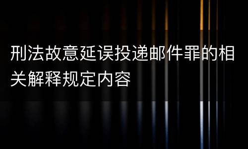 刑法故意延误投递邮件罪的相关解释规定内容