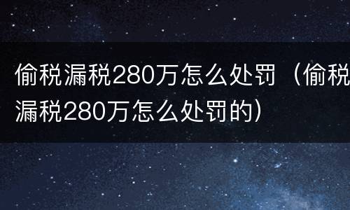 偷税漏税280万怎么处罚（偷税漏税280万怎么处罚的）