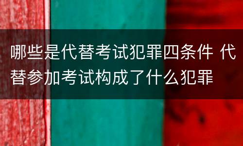 哪些是代替考试犯罪四条件 代替参加考试构成了什么犯罪