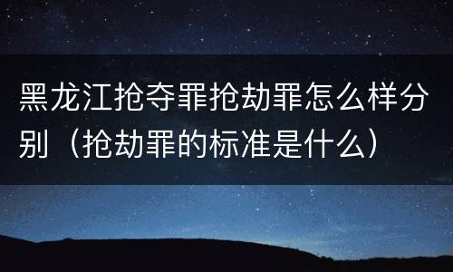 黑龙江抢夺罪抢劫罪怎么样分别（抢劫罪的标准是什么）