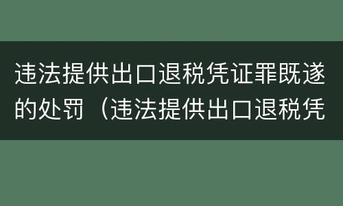违法提供出口退税凭证罪既遂的处罚（违法提供出口退税凭证罪既遂的处罚决定书）