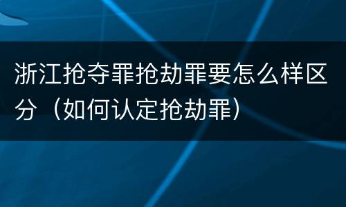 浙江抢夺罪抢劫罪要怎么样区分（如何认定抢劫罪）