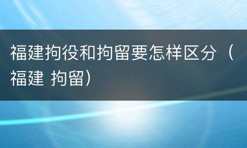 福建拘役和拘留要怎样区分（福建 拘留）