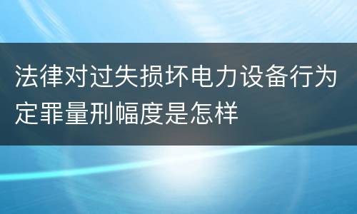 法律对过失损坏电力设备行为定罪量刑幅度是怎样
