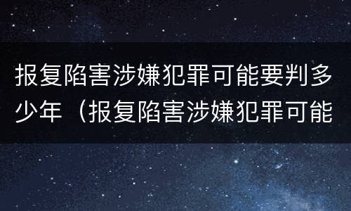 报复陷害涉嫌犯罪可能要判多少年（报复陷害涉嫌犯罪可能要判多少年呢）