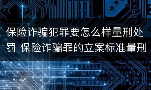保险诈骗犯罪要怎么样量刑处罚 保险诈骗罪的立案标准量刑
