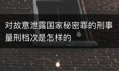 对故意泄露国家秘密罪的刑事量刑档次是怎样的