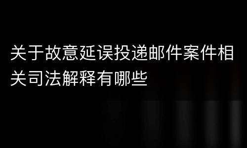 关于故意延误投递邮件案件相关司法解释有哪些