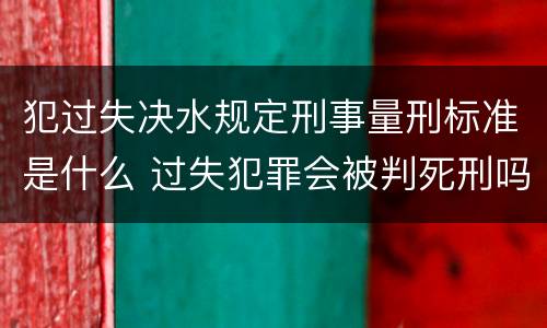犯过失决水规定刑事量刑标准是什么 过失犯罪会被判死刑吗