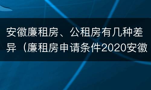 安徽廉租房、公租房有几种差异（廉租房申请条件2020安徽）