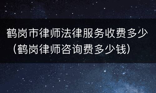 鹤岗市律师法律服务收费多少（鹤岗律师咨询费多少钱）